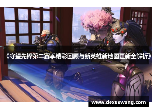 《守望先锋第二赛季精彩回顾与新英雄新地图更新全解析》